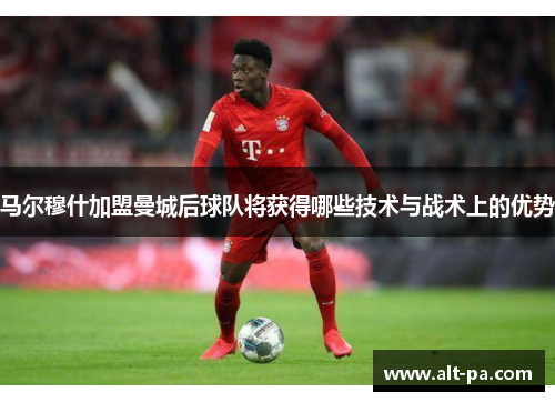 马尔穆什加盟曼城后球队将获得哪些技术与战术上的优势
