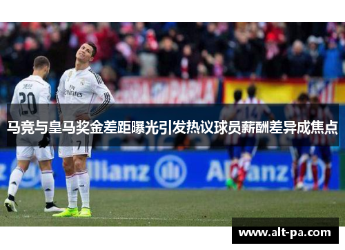 马竞与皇马奖金差距曝光引发热议球员薪酬差异成焦点