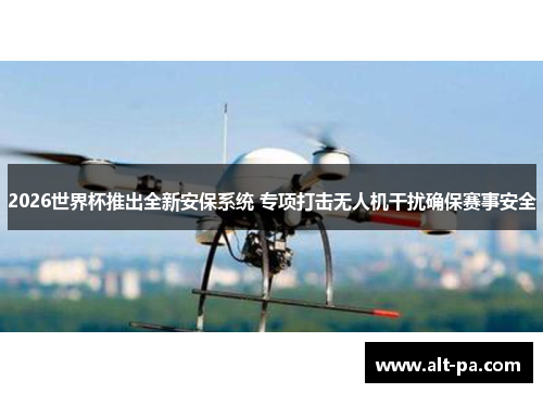 2026世界杯推出全新安保系统 专项打击无人机干扰确保赛事安全 2026世界杯推出全新安保系统 专项打击无人机干扰确保赛事安全