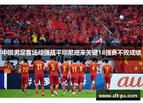 中国男足客场顽强战平印尼迎来关键18强赛不败成绩