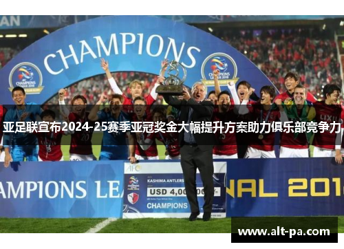 亚足联宣布2024-25赛季亚冠奖金大幅提升方案助力俱乐部竞争力