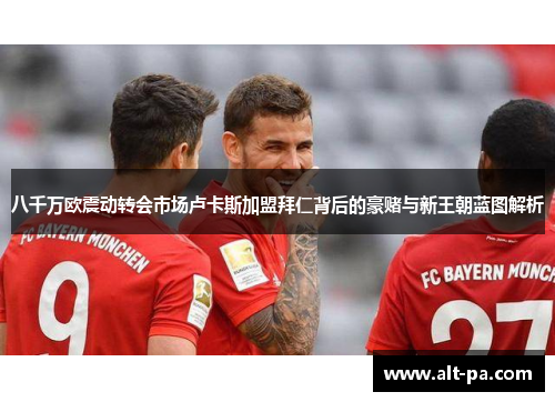 八千万欧震动转会市场卢卡斯加盟拜仁背后的豪赌与新王朝蓝图解析 八千万欧震动转会市场卢卡斯加盟拜仁背后的豪赌与新王朝蓝图解析