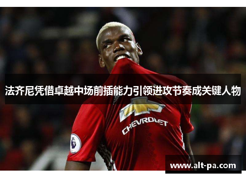 法齐尼凭借卓越中场前插能力引领进攻节奏成关键人物