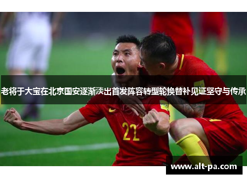 老将于大宝在北京国安逐渐淡出首发阵容转型轮换替补见证坚守与传承
