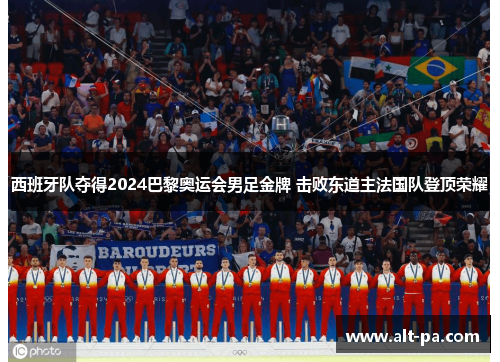 西班牙队夺得2024巴黎奥运会男足金牌 击败东道主法国队登顶荣耀