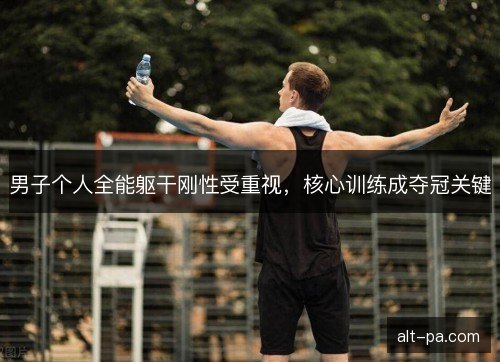 男子个人全能躯干刚性受重视，核心训练成夺冠关键