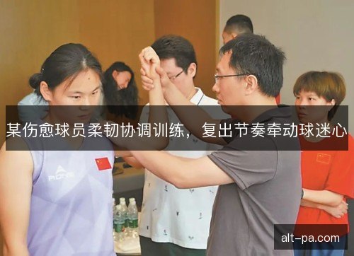 某伤愈球员柔韧协调训练,复出节奏牵动球迷心 某伤愈球员柔韧协调训练,复出节奏牵动球迷心