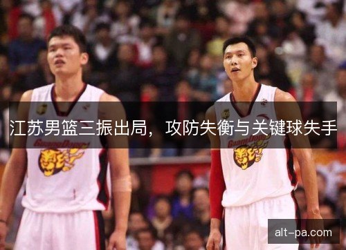 江苏男篮三振出局，攻防失衡与关键球失手